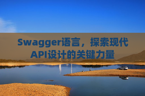 Swagger语言，探索现代API设计的关键力量