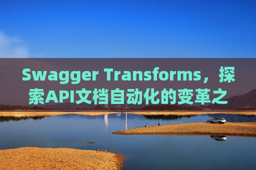 Swagger Transforms，探索API文档自动化的变革之路