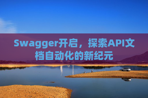 Swagger开启，探索API文档自动化的新纪元