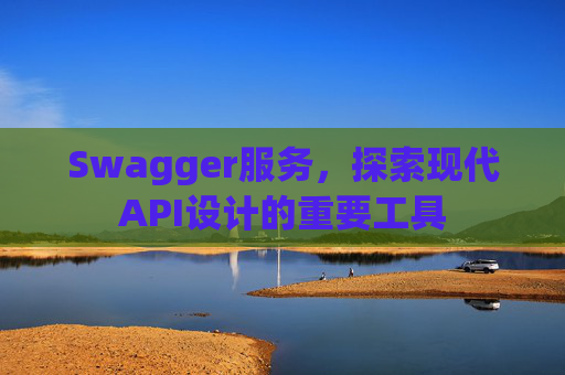 Swagger服务，探索现代API设计的重要工具