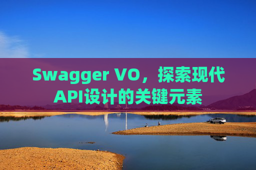 Swagger VO，探索现代API设计的关键元素
