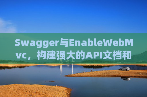 Swagger与EnableWebMvc，构建强大的API文档和Web服务