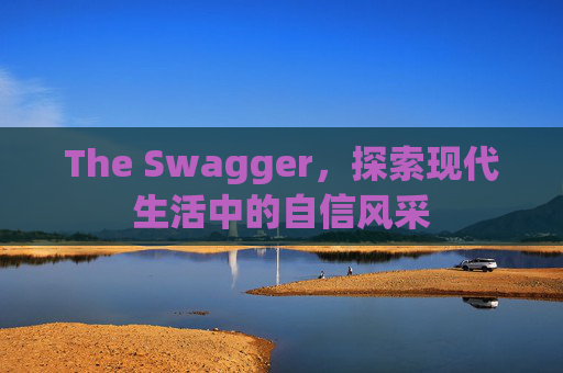 The Swagger，探索现代生活中的自信风采