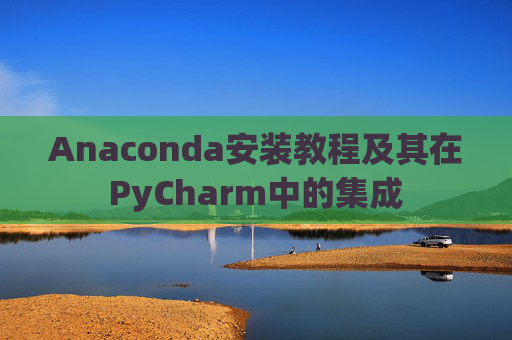 Anaconda安装教程及其在PyCharm中的集成