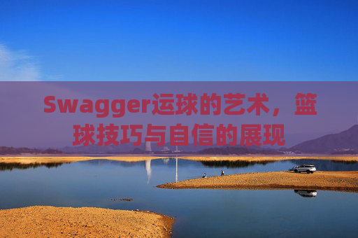 Swagger运球的艺术，篮球技巧与自信的展现